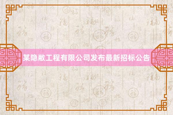 某隐敝工程有限公司发布最新招标公告