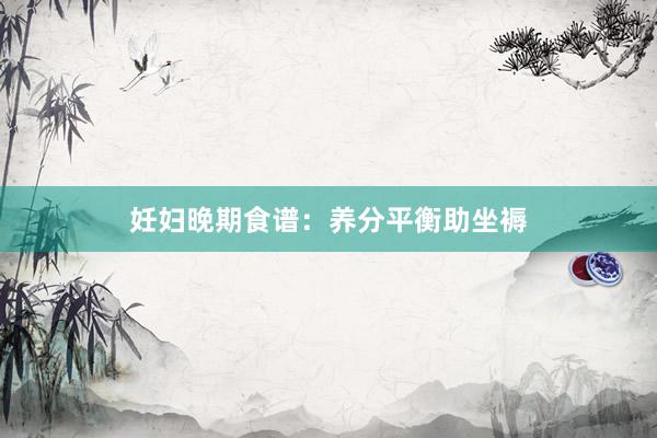 妊妇晚期食谱：养分平衡助坐褥